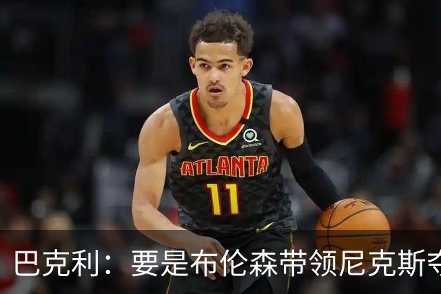 巴克利：要是布伦森带领尼克斯夺冠，将是NBA史上最成功的自由球员签约，赛前猛料你敢信吗？